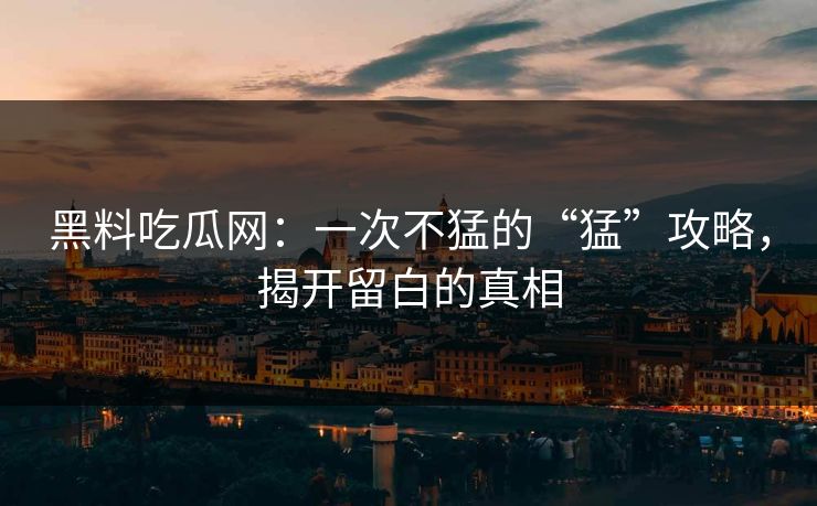 黑料吃瓜网:一次不猛的“猛”攻略,揭开留白的真相 第1张 黑料吃瓜网:一次不猛的“猛”攻略,揭开留白的真相 第1张