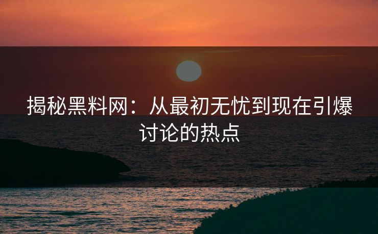 揭秘黑料网：从最初无忧到现在引爆讨论的热点  第1张