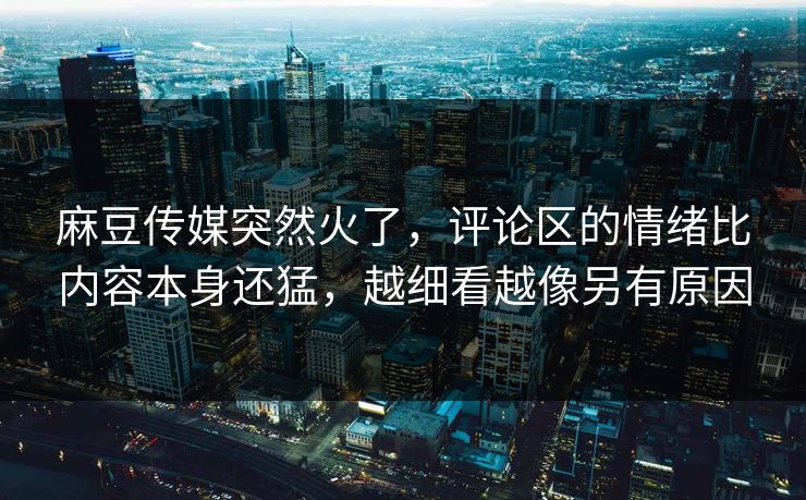 麻豆传媒突然火了，评论区的情绪比内容本身还猛，越细看越像另有原因  第1张