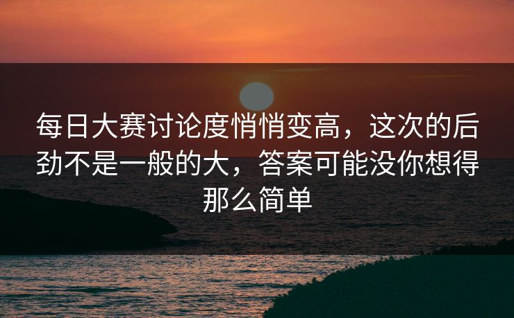 每日大赛讨论度悄悄变高,这次的后劲不是一般的大,答案可能没你想得那么简单 第1张 每日大赛讨论度悄悄变高,这次的后劲不是一般的大,答案可能没你想得那么简单 第1张