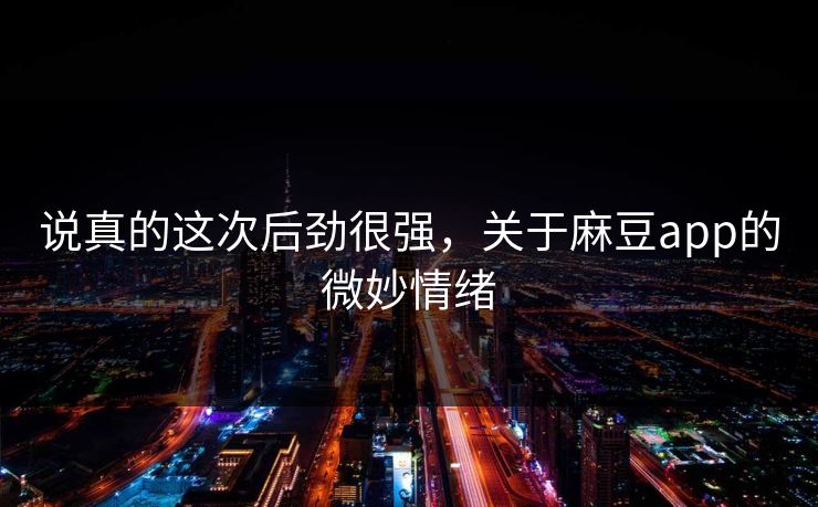 说真的这次后劲很强，关于麻豆app的微妙情绪  第1张