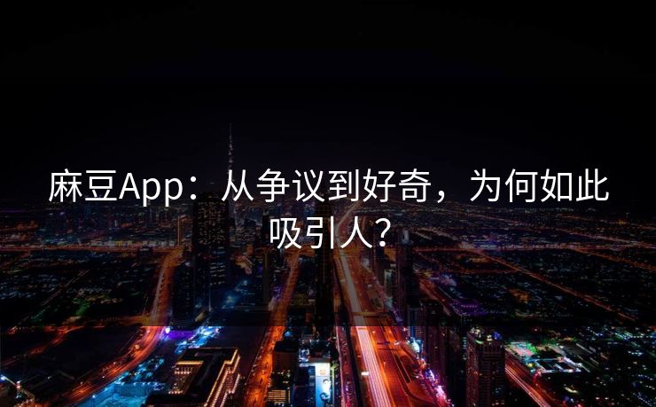 麻豆App：从争议到好奇，为何如此吸引人？  第1张
