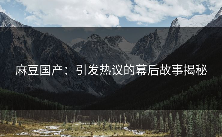 麻豆国产：引发热议的幕后故事揭秘  第1张