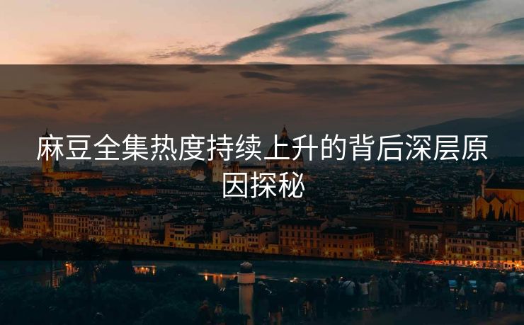 麻豆全集热度持续上升的背后深层原因探秘  第1张