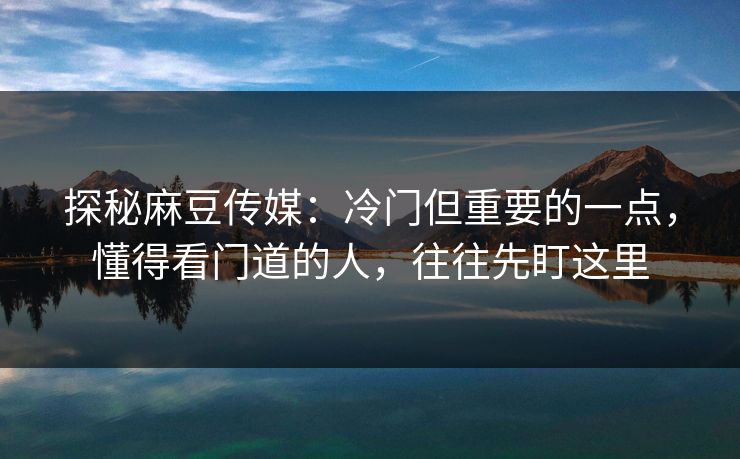 探秘麻豆传媒:冷门但重要的一点,懂得看门道的人,往往先盯这里 第1张 探秘麻豆传媒:冷门但重要的一点,懂得看门道的人,往往先盯这里 第1张