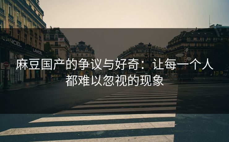 麻豆国产的争议与好奇:让每一个人都难以忽视的现象 第1张 麻豆国产的争议与好奇:让每一个人都难以忽视的现象 第1张