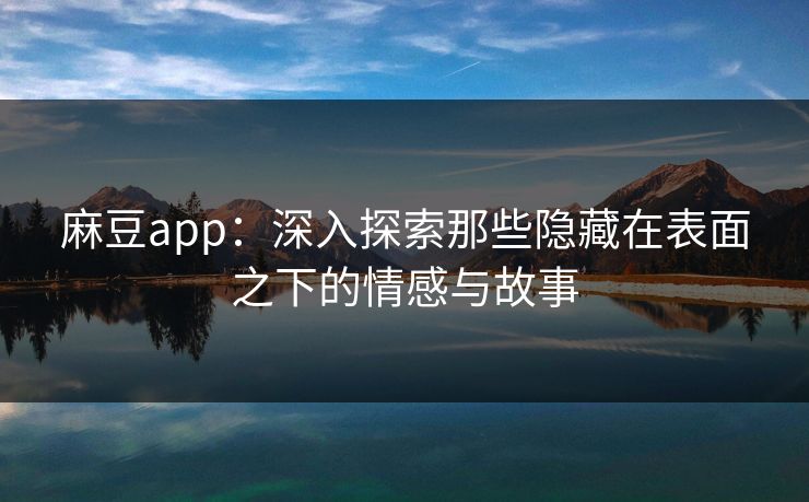 麻豆app：深入探索那些隐藏在表面之下的情感与故事  第1张