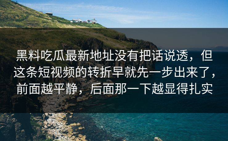 黑料吃瓜最新地址没有把话说透，但这条短视频的转折早就先一步出来了，前面越平静，后面那一下越显得扎实  第1张