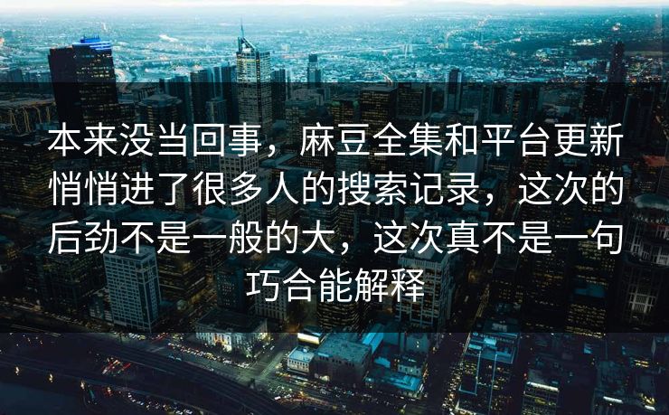 本来没当回事，麻豆全集和平台更新悄悄进了很多人的搜索记录，这次的后劲不是一般的大，这次真不是一句巧合能解释  第1张