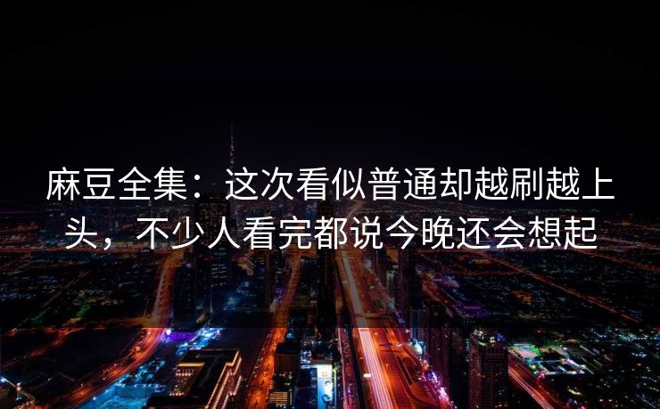 麻豆全集：这次看似普通却越刷越上头，不少人看完都说今晚还会想起  第1张