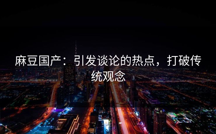 麻豆国产：引发谈论的热点，打破传统观念  第1张