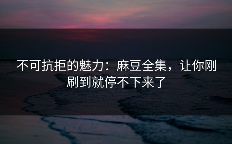 不可抗拒的魅力：麻豆全集，让你刚刷到就停不下来了  第1张