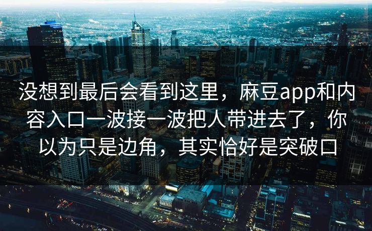 没想到最后会看到这里,麻豆app和内容入口一波接一波把人带进去了,你以为只是边角,其实恰好是突破口 第1张 没想到最后会看到这里,麻豆app和内容入口一波接一波把人带进去了,你以为只是边角,其实恰好是突破口 第1张