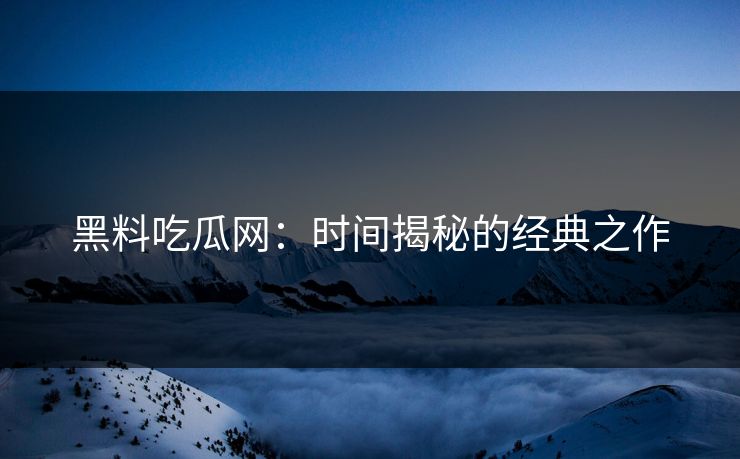 黑料吃瓜网：时间揭秘的经典之作  第1张