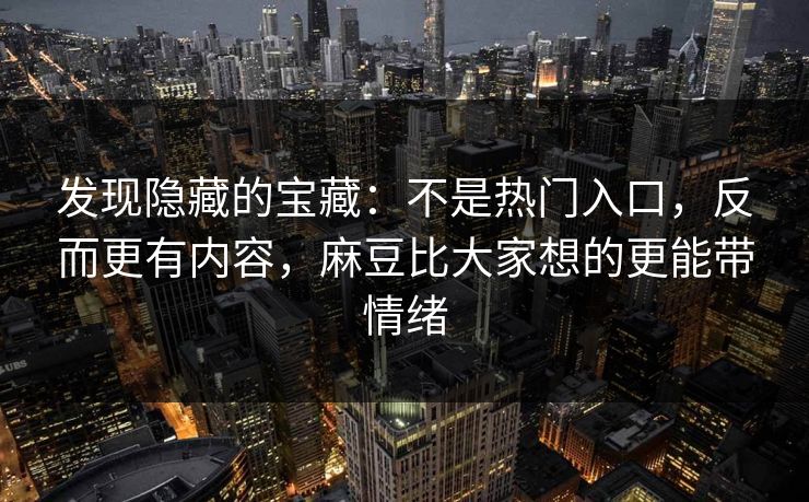 发现隐藏的宝藏：不是热门入口，反而更有内容，麻豆比大家想的更能带情绪  第1张