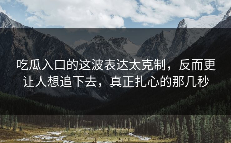 吃瓜入口的这波表达太克制，反而更让人想追下去，真正扎心的那几秒  第1张