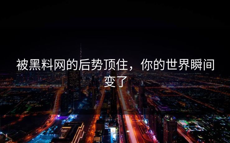 被黑料网的后势顶住，你的世界瞬间变了  第1张