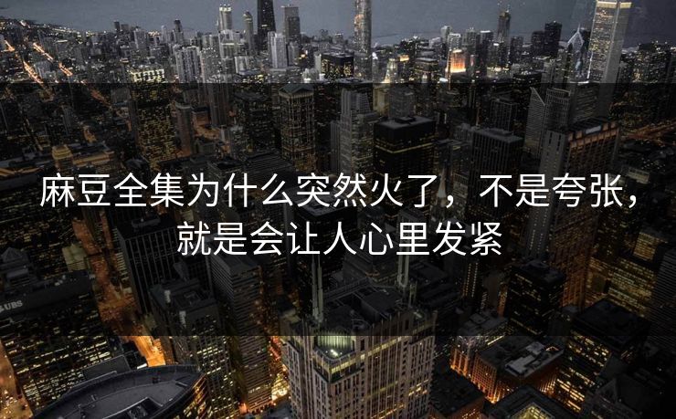 麻豆全集为什么突然火了，不是夸张，就是会让人心里发紧  第1张