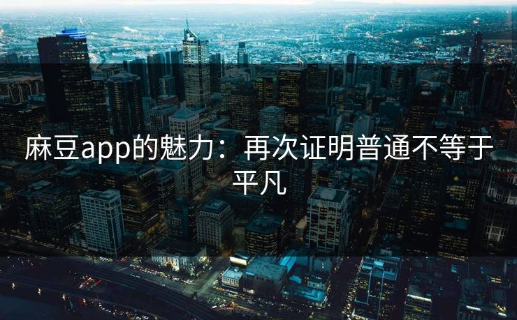 麻豆app的魅力:再次证明普通不等于平凡 第1张 麻豆app的魅力:再次证明普通不等于平凡 第1张