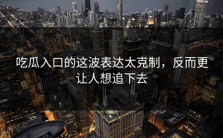 吃瓜入口的这波表达太克制，反而更让人想追下去  第1张