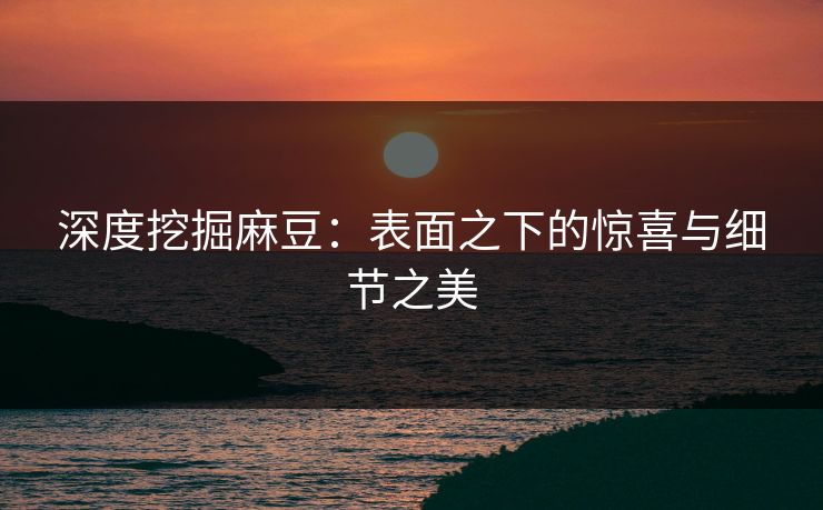 深度挖掘麻豆:表面之下的惊喜与细节之美 第1张 深度挖掘麻豆:表面之下的惊喜与细节之美 第1张
