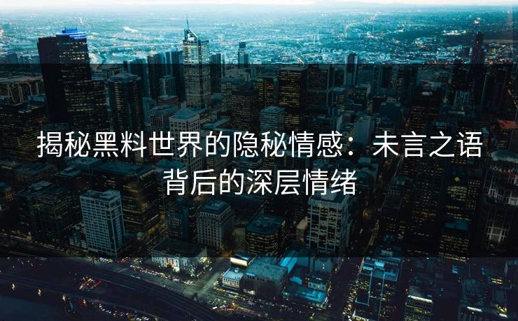 揭秘黑料世界的隐秘情感：未言之语背后的深层情绪  第1张