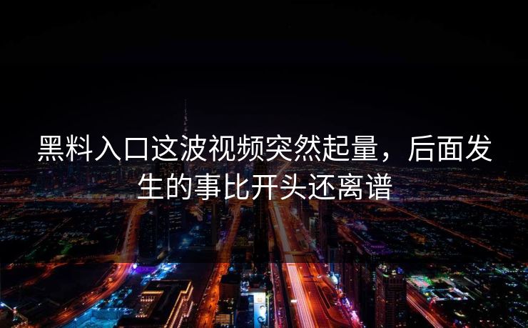 黑料入口这波视频突然起量，后面发生的事比开头还离谱  第1张