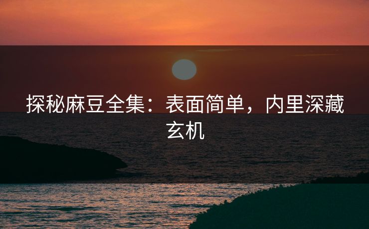 探秘麻豆全集：表面简单，内里深藏玄机  第1张