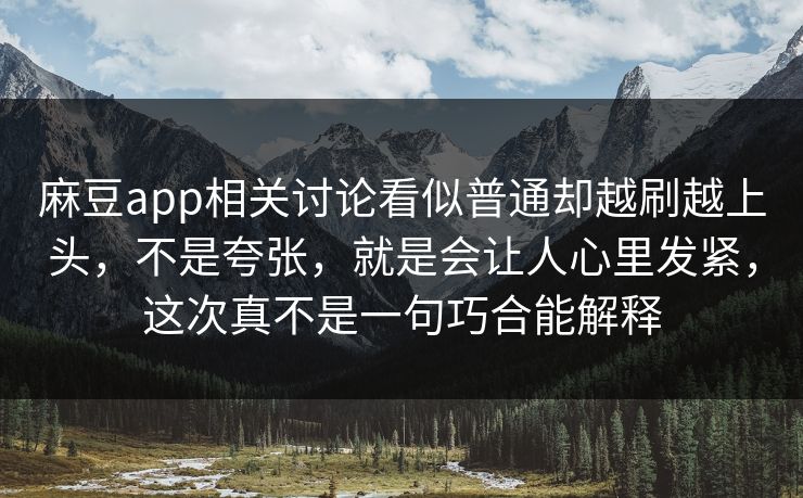 麻豆app相关讨论看似普通却越刷越上头,不是夸张,就是会让人心里发紧,这次真不是一句巧合能解释 第1张 麻豆app相关讨论看似普通却越刷越上头,不是夸张,就是会让人心里发紧,这次真不是一句巧合能解释 第1张