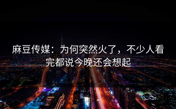 麻豆传媒:为何突然火了,不少人看完都说今晚还会想起 第1张 麻豆传媒:为何突然火了,不少人看完都说今晚还会想起 第1张