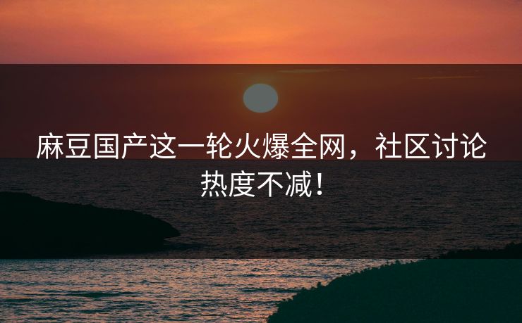 麻豆国产这一轮火爆全网，社区讨论热度不减！  第1张