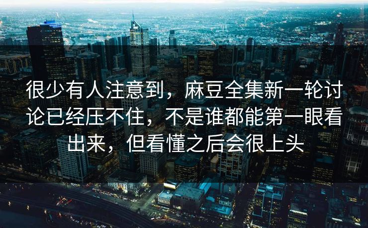很少有人注意到，麻豆全集新一轮讨论已经压不住，不是谁都能第一眼看出来，但看懂之后会很上头  第1张
