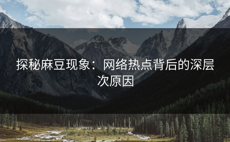 探秘麻豆现象：网络热点背后的深层次原因  第1张