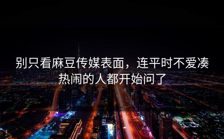别只看麻豆传媒表面，连平时不爱凑热闹的人都开始问了  第1张