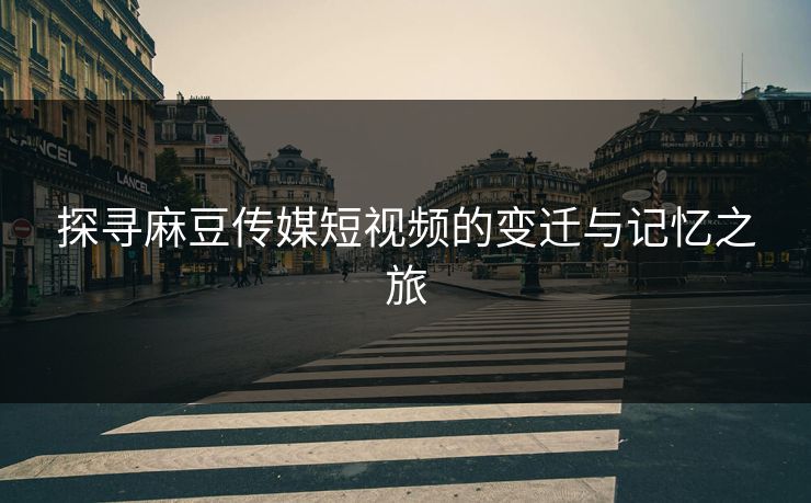 探寻麻豆传媒短视频的变迁与记忆之旅 第1张 探寻麻豆传媒短视频的变迁与记忆之旅 第1张