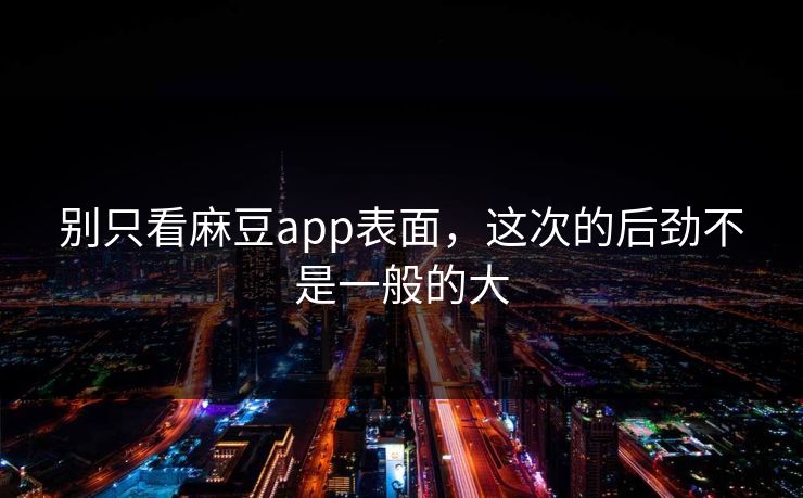 别只看麻豆app表面，这次的后劲不是一般的大  第1张