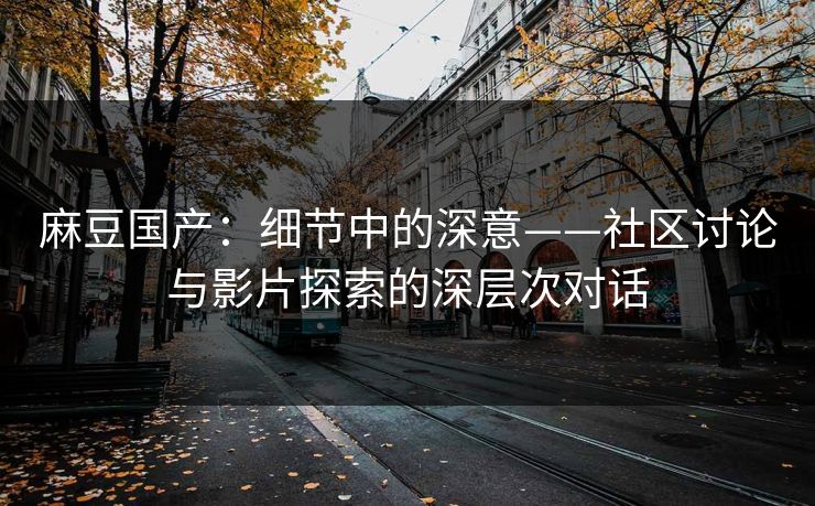 麻豆国产：细节中的深意——社区讨论与影片探索的深层次对话  第1张