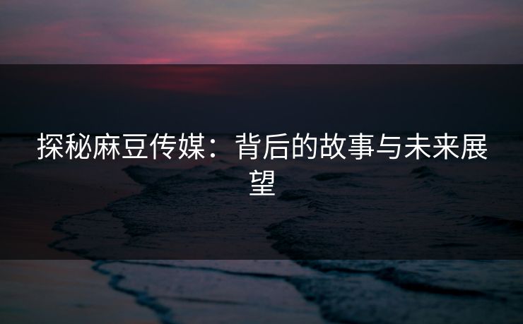 探秘麻豆传媒:背后的故事与未来展望 第1张 探秘麻豆传媒:背后的故事与未来展望 第1张