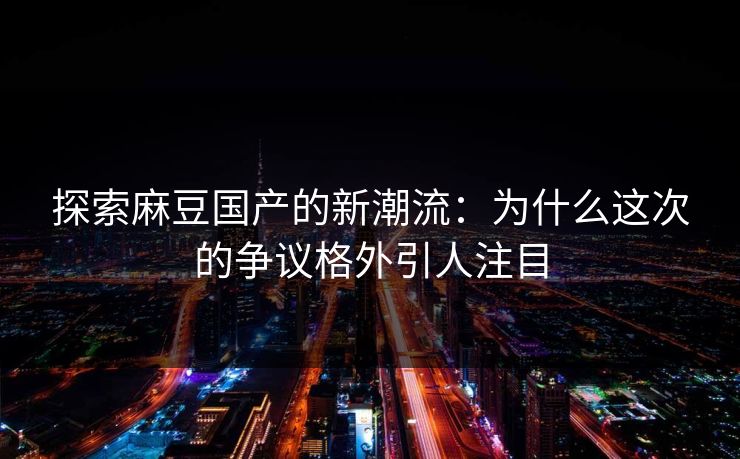 探索麻豆国产的新潮流:为什么这次的争议格外引人注目 第1张 探索麻豆国产的新潮流:为什么这次的争议格外引人注目 第1张