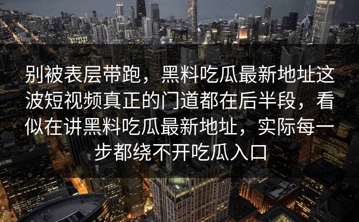 别被表层带跑，黑料吃瓜最新地址这波短视频真正的门道都在后半段，看似在讲黑料吃瓜最新地址，实际每一步都绕不开吃瓜入口  第1张