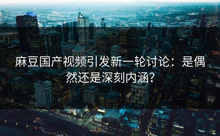 麻豆国产视频引发新一轮讨论：是偶然还是深刻内涵？  第1张