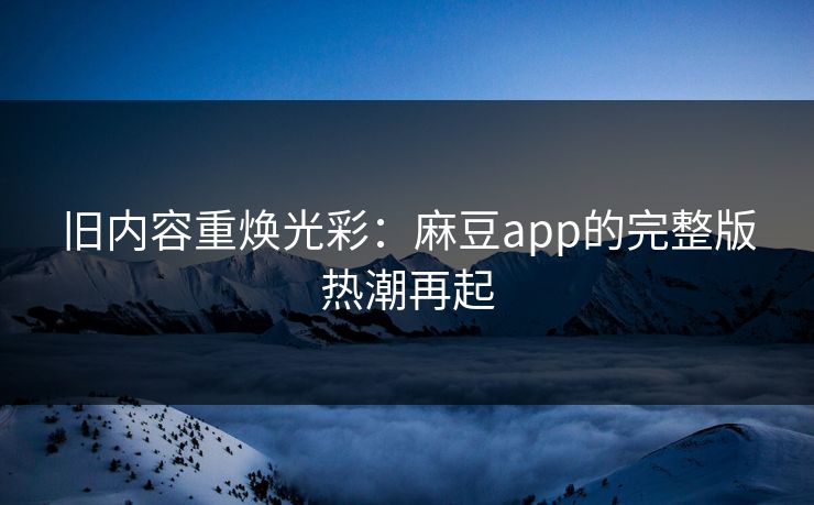 旧内容重焕光彩:麻豆app的完整版热潮再起 第1张 旧内容重焕光彩:麻豆app的完整版热潮再起 第1张