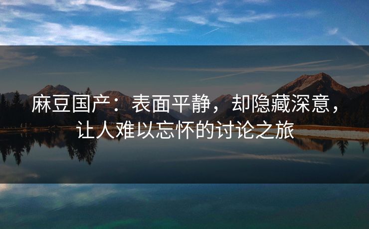 麻豆国产：表面平静，却隐藏深意，让人难以忘怀的讨论之旅  第1张