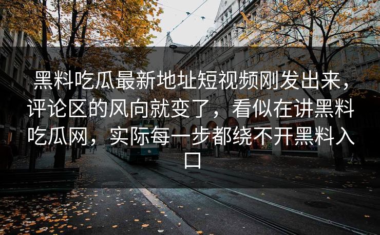 黑料吃瓜最新地址短视频刚发出来，评论区的风向就变了，看似在讲黑料吃瓜网，实际每一步都绕不开黑料入口  第1张