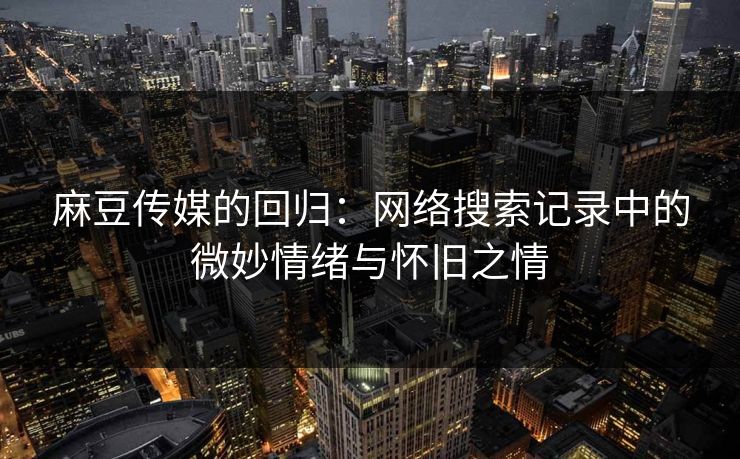 麻豆传媒的回归：网络搜索记录中的微妙情绪与怀旧之情  第1张