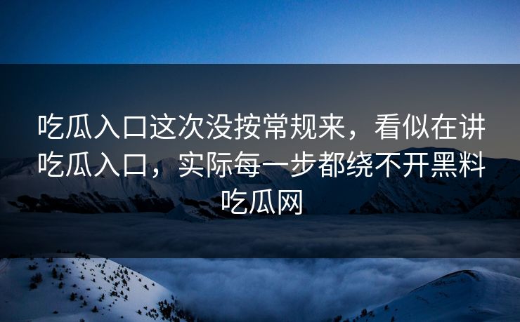 吃瓜入口这次没按常规来,看似在讲吃瓜入口,实际每一步都绕不开黑料吃瓜网 第1张 吃瓜入口这次没按常规来,看似在讲吃瓜入口,实际每一步都绕不开黑料吃瓜网 第1张