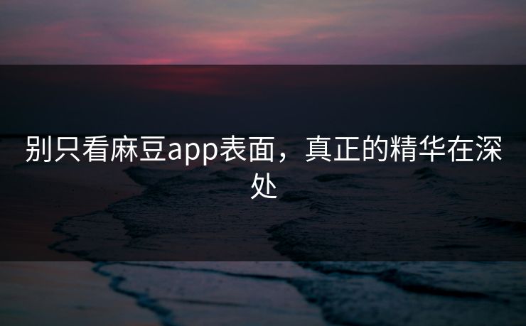 别只看麻豆app表面，真正的精华在深处  第1张
