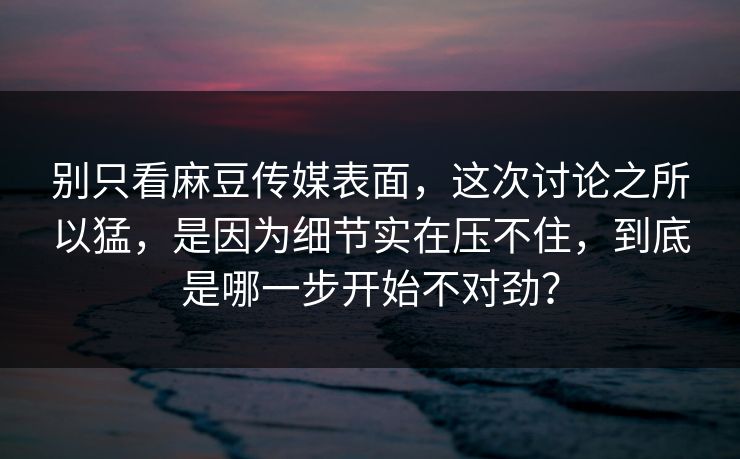 别只看麻豆传媒表面，这次讨论之所以猛，是因为细节实在压不住，到底是哪一步开始不对劲？  第1张