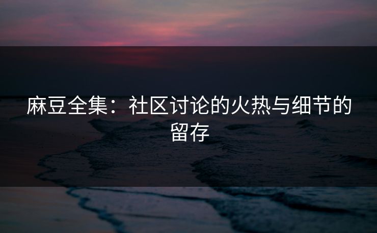 麻豆全集：社区讨论的火热与细节的留存  第1张