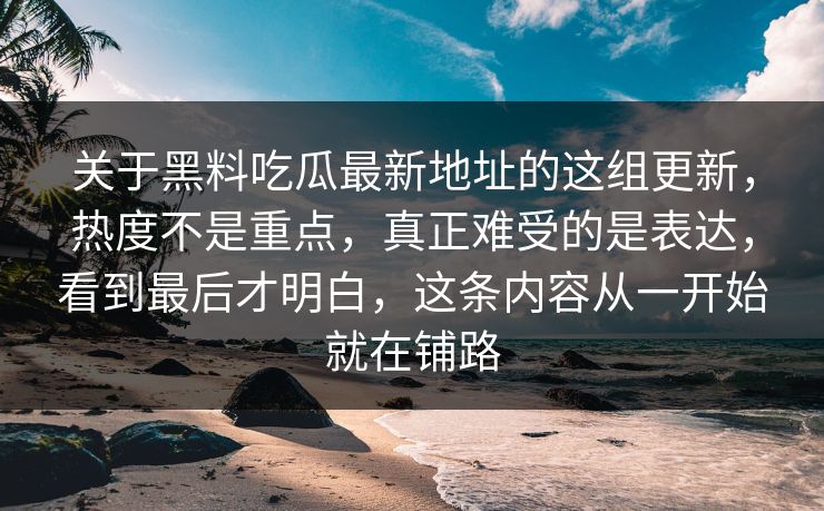 关于黑料吃瓜最新地址的这组更新，热度不是重点，真正难受的是表达，看到最后才明白，这条内容从一开始就在铺路  第1张